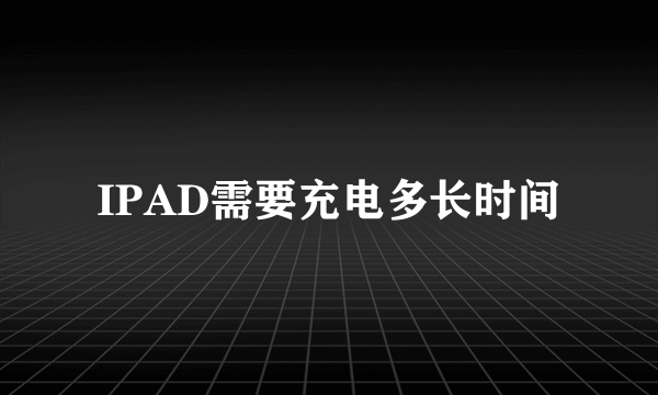 IPAD需要充电多长时间