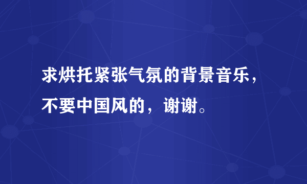 求烘托紧张气氛的背景音乐，不要中国风的，谢谢。