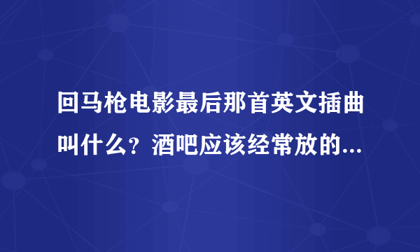 回马枪电影最后那首英文插曲叫什么？酒吧应该经常放的，听到过但不知道叫什么。急需解答，谢谢了。