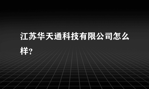 江苏华天通科技有限公司怎么样？