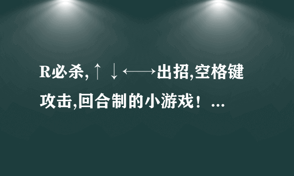 R必杀,↑↓←→出招,空格键攻击,回合制的小游戏！4399里面的，请问叫什么名字！是测试版的！我忘记名字了