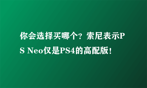 你会选择买哪个？索尼表示PS Neo仅是PS4的高配版！