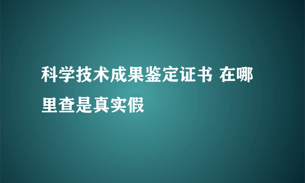 科学技术成果鉴定证书 在哪里查是真实假