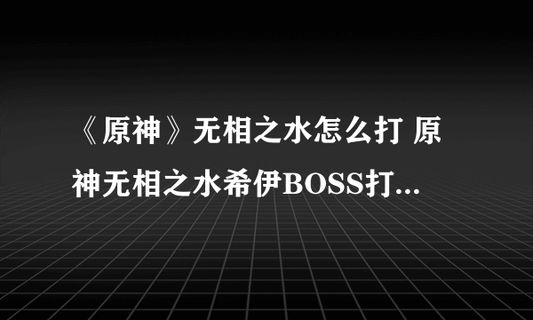 《原神》无相之水怎么打 原神无相之水希伊BOSS打法机制攻略Get√