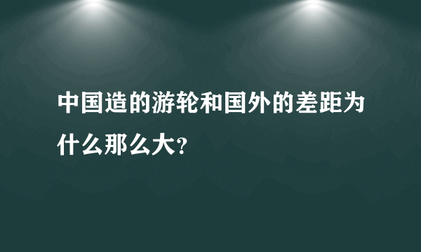 中国造的游轮和国外的差距为什么那么大？