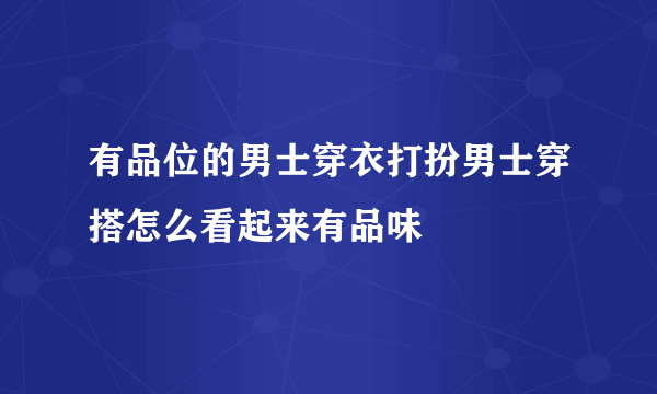 有品位的男士穿衣打扮男士穿搭怎么看起来有品味