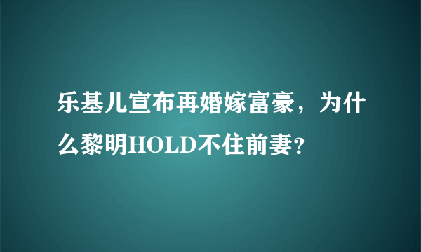 乐基儿宣布再婚嫁富豪，为什么黎明HOLD不住前妻？