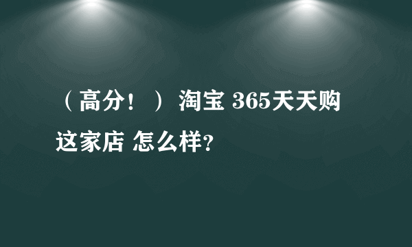 （高分！） 淘宝 365天天购 这家店 怎么样？