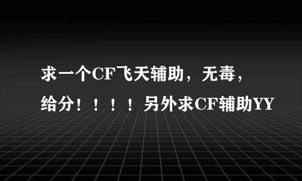 求一个CF飞天辅助，无毒，给分！！！！另外求CF辅助YY