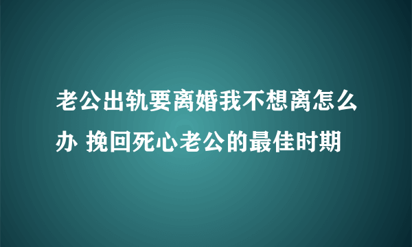 老公出轨要离婚我不想离怎么办 挽回死心老公的最佳时期