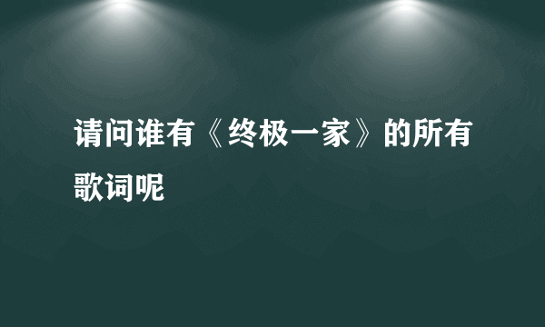 请问谁有《终极一家》的所有歌词呢