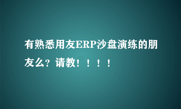 有熟悉用友ERP沙盘演练的朋友么？请教！！！！