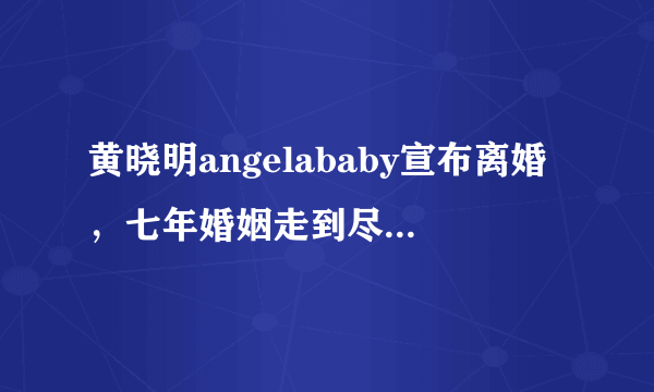 黄晓明angelababy宣布离婚，七年婚姻走到尽头，并不意外