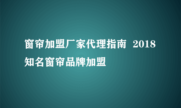 窗帘加盟厂家代理指南  2018知名窗帘品牌加盟