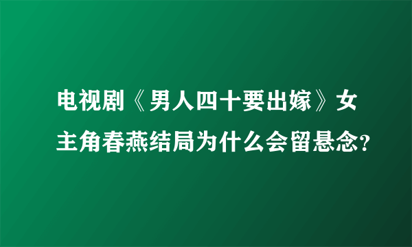 电视剧《男人四十要出嫁》女主角春燕结局为什么会留悬念？