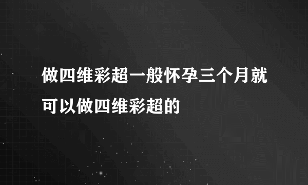 做四维彩超一般怀孕三个月就可以做四维彩超的