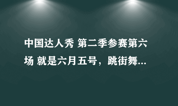 中国达人秀 第二季参赛第六场 就是六月五号，跳街舞的那个卓君的qq是多少？