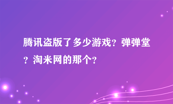 腾讯盗版了多少游戏？弹弹堂？淘米网的那个？