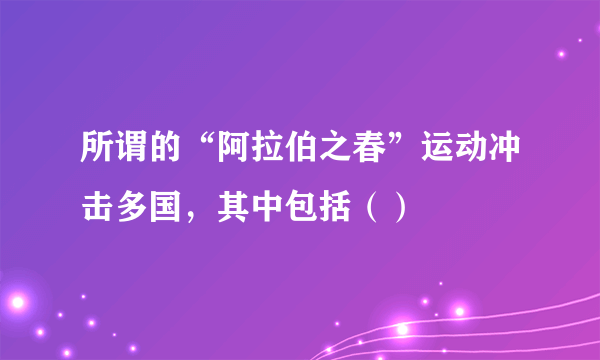 所谓的“阿拉伯之春”运动冲击多国，其中包括（）