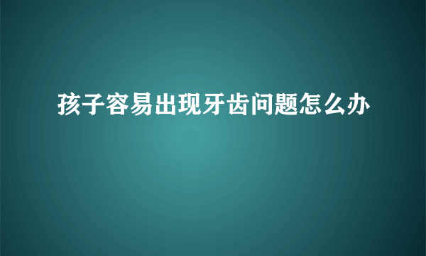 孩子容易出现牙齿问题怎么办