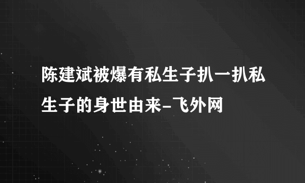 陈建斌被爆有私生子扒一扒私生子的身世由来-飞外网