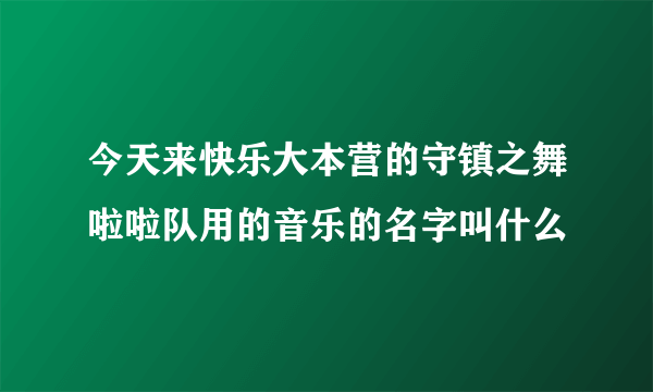 今天来快乐大本营的守镇之舞啦啦队用的音乐的名字叫什么