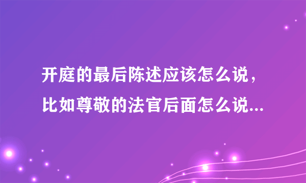 开庭的最后陈述应该怎么说，比如尊敬的法官后面怎么说？求大家帮忙解答。简单一点，因为我读书少。谢谢大