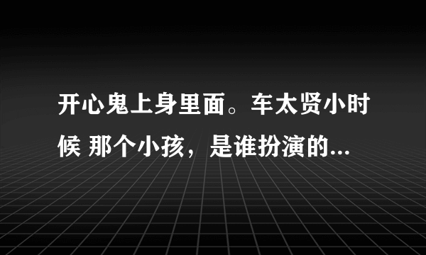 开心鬼上身里面。车太贤小时候 那个小孩，是谁扮演的。小孩名字叫什么？？