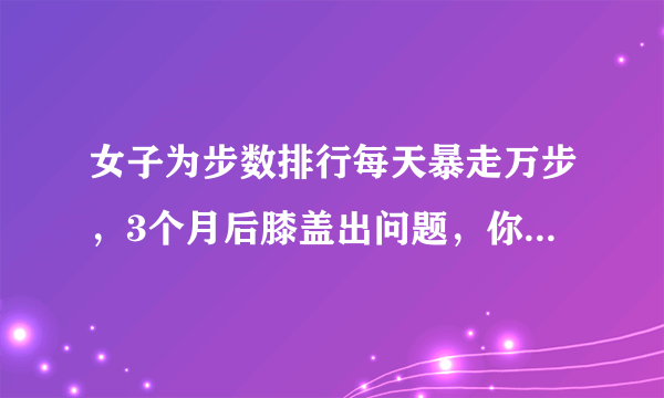 女子为步数排行每天暴走万步，3个月后膝盖出问题，你怎么看待这种问题？