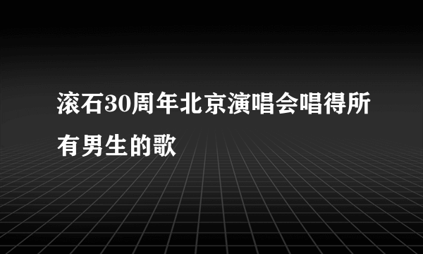 滚石30周年北京演唱会唱得所有男生的歌