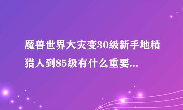 魔兽世界大灾变30级新手地精猎人到85级有什么重要的任务和隐藏任务