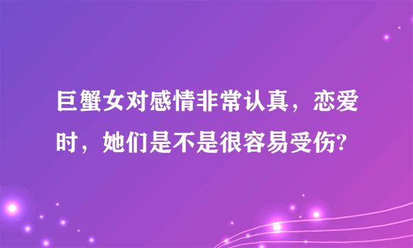 巨蟹女对感情非常认真，恋爱时，她们是不是很容易受伤?