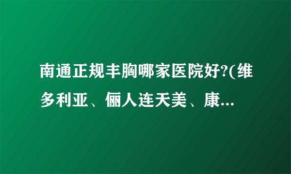 南通正规丰胸哪家医院好?(维多利亚、俪人连天美、康美)介绍