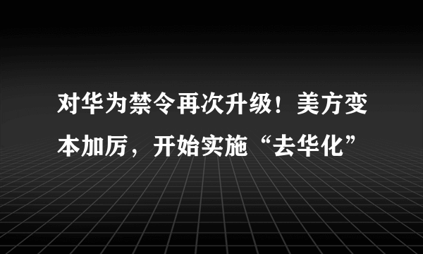 对华为禁令再次升级！美方变本加厉，开始实施“去华化”