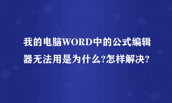 我的电脑WORD中的公式编辑器无法用是为什么?怎样解决?