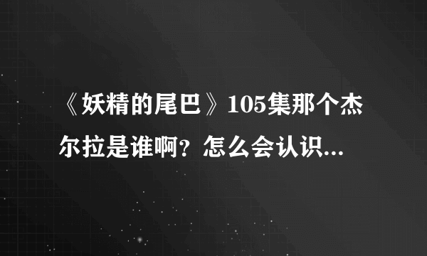 《妖精的尾巴》105集那个杰尔拉是谁啊？怎么会认识纳兹啊？