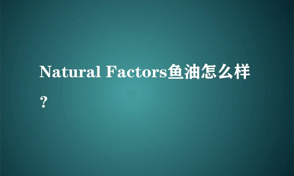 Natural Factors鱼油怎么样？