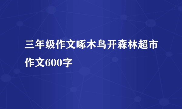 三年级作文啄木鸟开森林超市作文600字