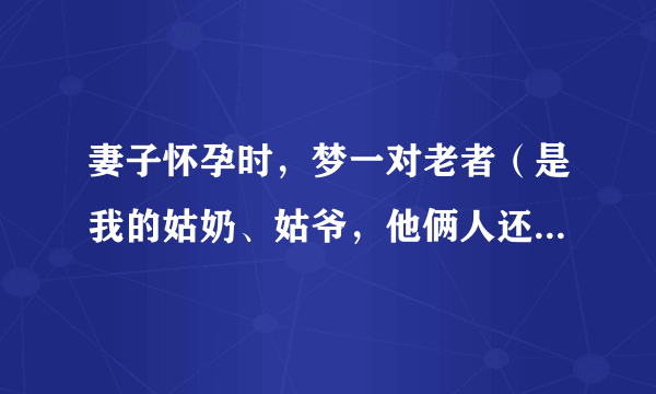 妻子怀孕时，梦一对老者（是我的姑奶、姑爷，他俩人还健在，子孙很多）给我送子，入我的怀抱，孩子还很重