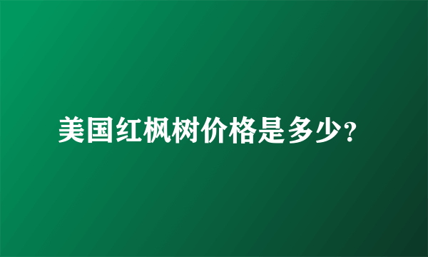 美国红枫树价格是多少？