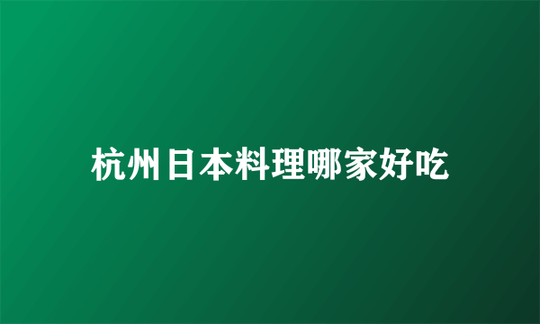 杭州日本料理哪家好吃