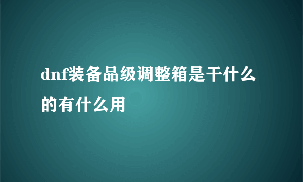 dnf装备品级调整箱是干什么的有什么用