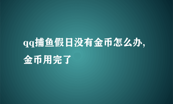 qq捕鱼假日没有金币怎么办,金币用完了