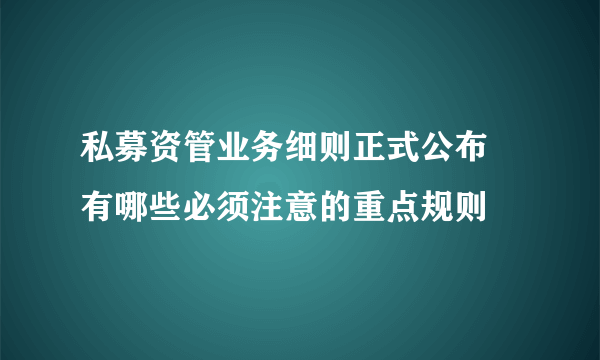 私募资管业务细则正式公布 有哪些必须注意的重点规则