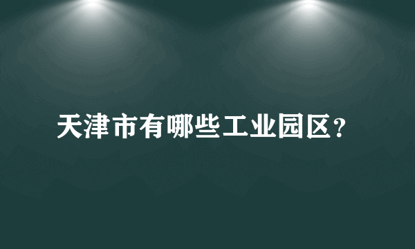 天津市有哪些工业园区？