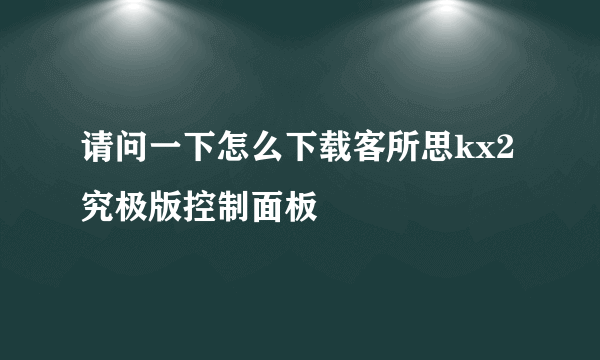 请问一下怎么下载客所思kx2究极版控制面板