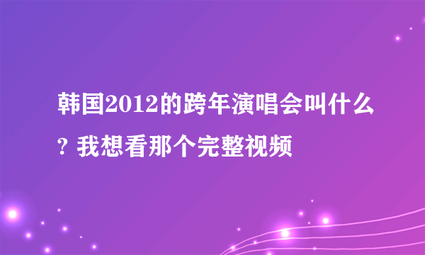 韩国2012的跨年演唱会叫什么? 我想看那个完整视频