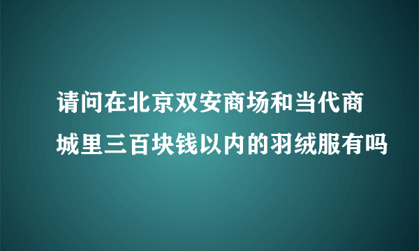 请问在北京双安商场和当代商城里三百块钱以内的羽绒服有吗