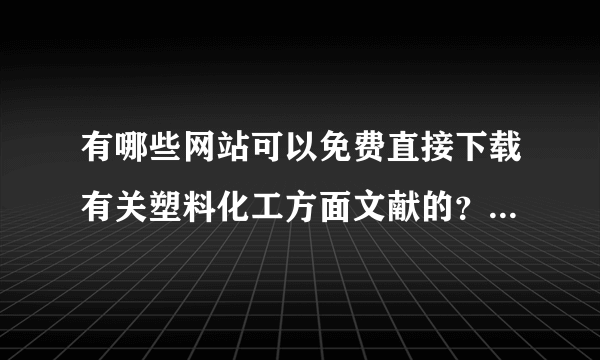 有哪些网站可以免费直接下载有关塑料化工方面文献的？有知道的麻烦指点下！！