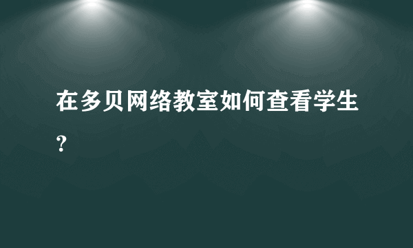 在多贝网络教室如何查看学生？